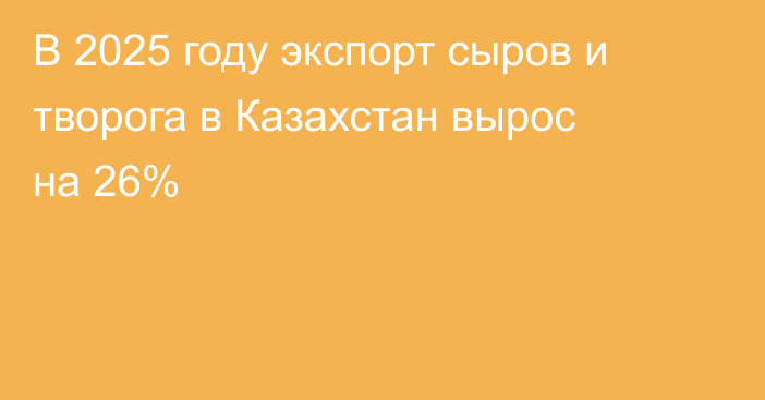 В 2025 году экспорт сыров и творога в Казахстан вырос на 26%