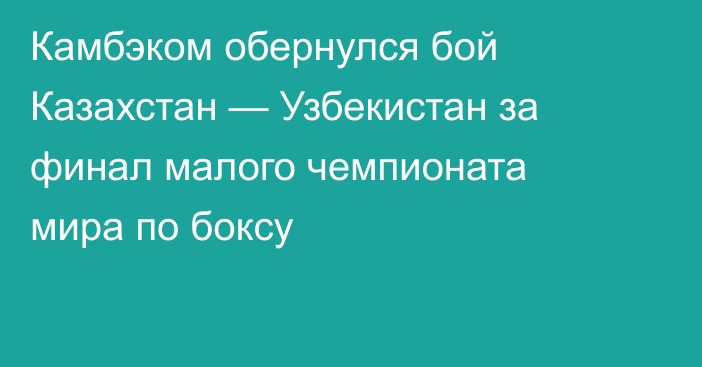 Камбэком обернулся бой Казахстан — Узбекистан за финал малого чемпионата мира по боксу