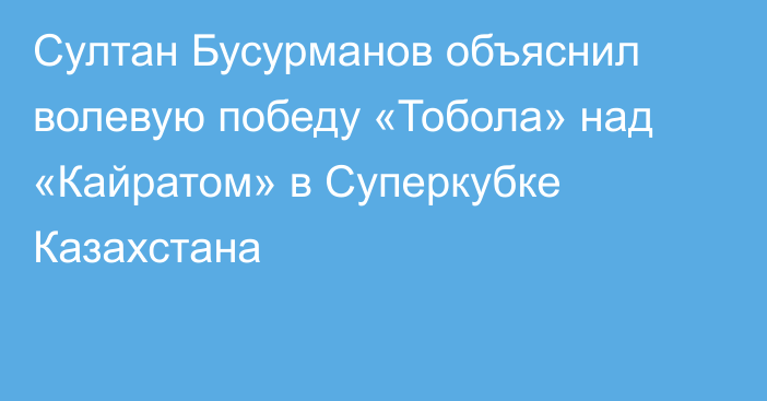 Султан Бусурманов объяснил волевую победу «Тобола» над «Кайратом» в Суперкубке Казахстана