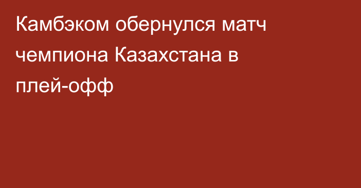 Камбэком обернулся матч чемпиона Казахстана в плей-офф