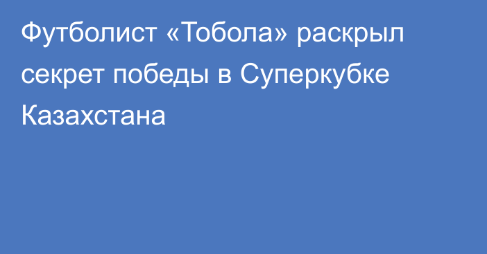 Футболист «Тобола» раскрыл секрет победы в Суперкубке Казахстана