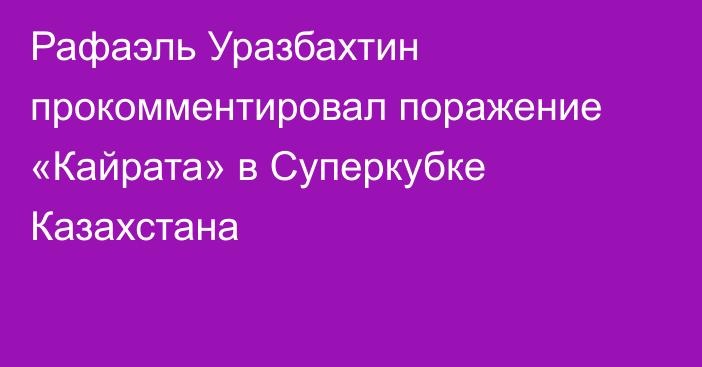 Рафаэль Уразбахтин прокомментировал поражение «Кайрата» в Суперкубке Казахстана