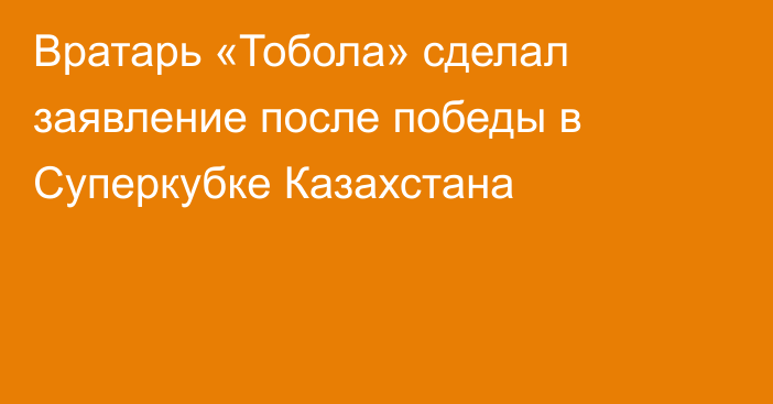 Вратарь «Тобола» сделал заявление после победы в Суперкубке Казахстана