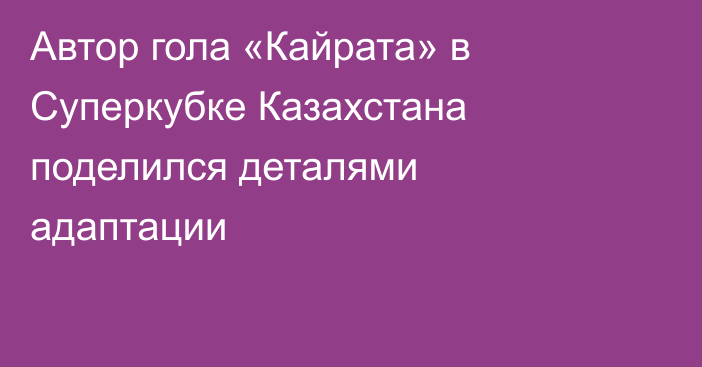 Автор гола «Кайрата» в Суперкубке Казахстана поделился деталями адаптации