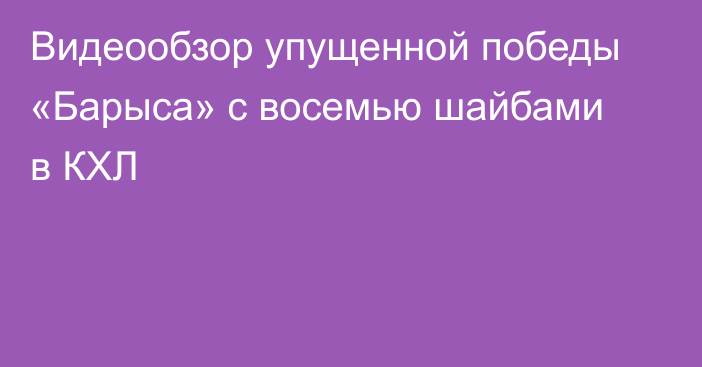 Видеообзор упущенной победы «Барыса» с восемью шайбами в КХЛ