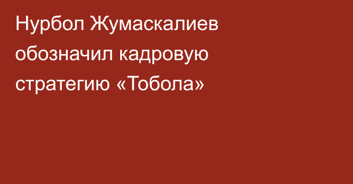 Нурбол Жумаскалиев обозначил кадровую стратегию «Тобола»
