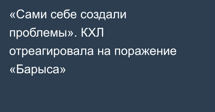 «Сами себе создали проблемы». КХЛ отреагировала на поражение «Барыса»