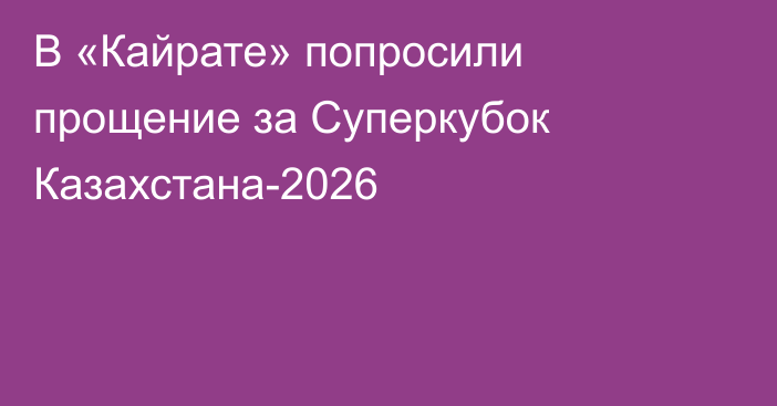 В «Кайрате» попросили прощение за Суперкубок Казахстана-2026