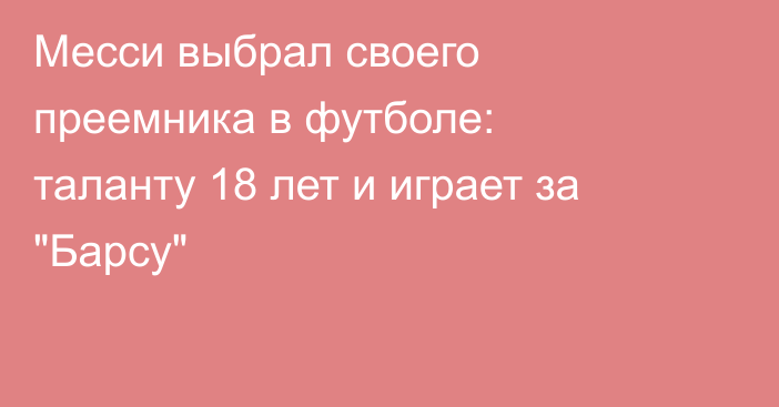Месси выбрал своего преемника в футболе: таланту 18 лет и играет за 