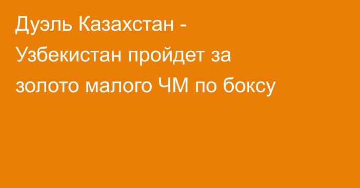 Дуэль Казахстан - Узбекистан пройдет за золото малого ЧМ по боксу