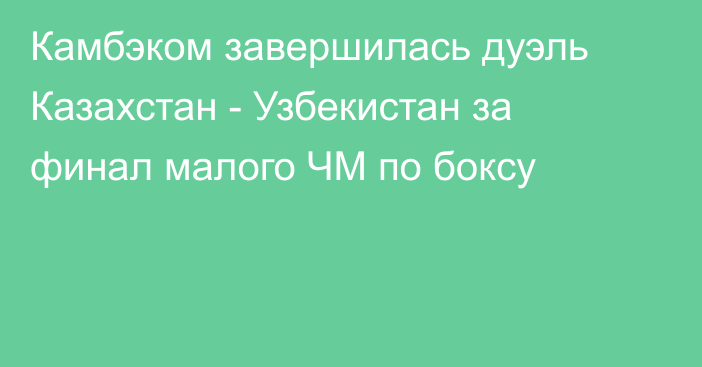 Камбэком завершилась дуэль Казахстан - Узбекистан за финал малого ЧМ по боксу