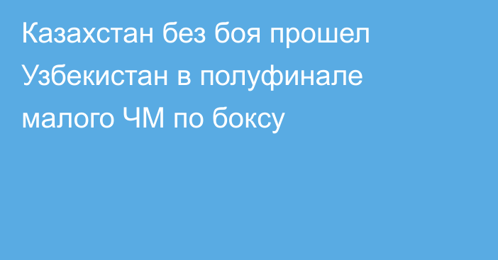 Казахстан без боя прошел Узбекистан в полуфинале малого ЧМ по боксу