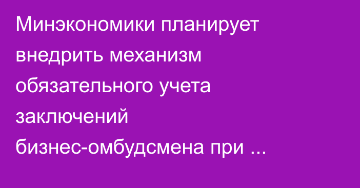Минэкономики планирует внедрить механизм обязательного учета заключений бизнес-омбудсмена при проведении проверок и рассмотрении жалоб МСП