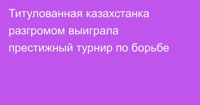 Титулованная казахстанка разгромом выиграла престижный турнир по борьбе
