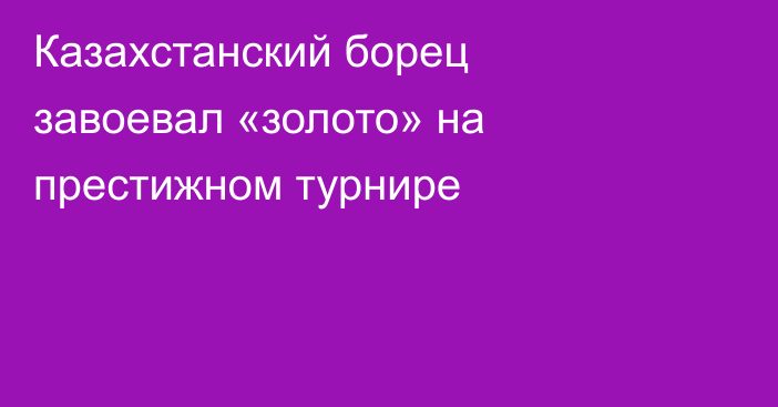 Казахстанский борец завоевал «золото» на престижном турнире