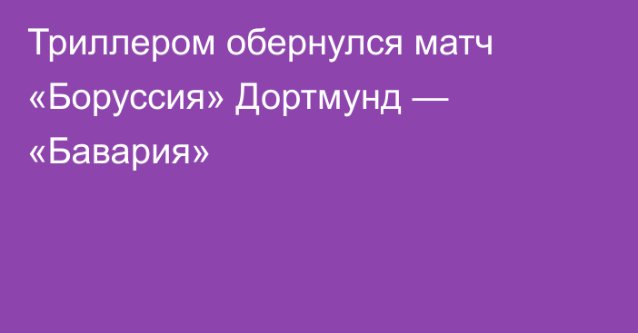Триллером обернулся матч «Боруссия» Дортмунд — «Бавария»