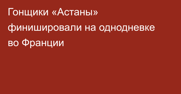 Гонщики «Астаны» финишировали на однодневке во Франции