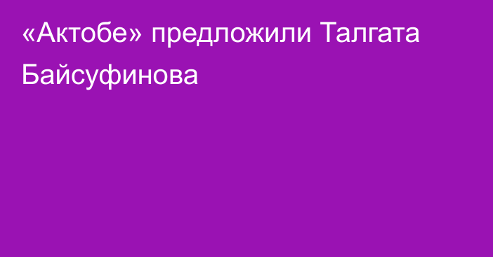 «Актобе» предложили Талгата Байсуфинова