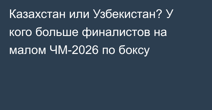 Казахстан или Узбекистан? У кого больше финалистов на малом ЧМ-2026 по боксу