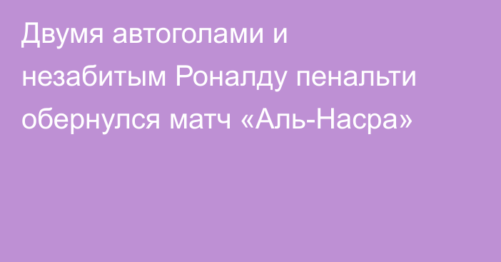 Двумя автоголами и незабитым Роналду пенальти обернулся матч «Аль-Насра»