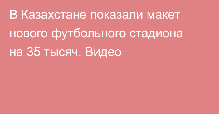В Казахстане показали макет нового футбольного стадиона на 35 тысяч. Видео