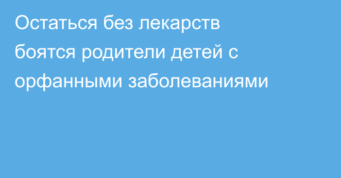 Остаться без лекарств боятся родители детей с орфанными заболеваниями