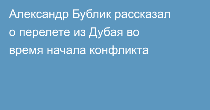 Александр Бублик рассказал о перелете из Дубая во время начала конфликта