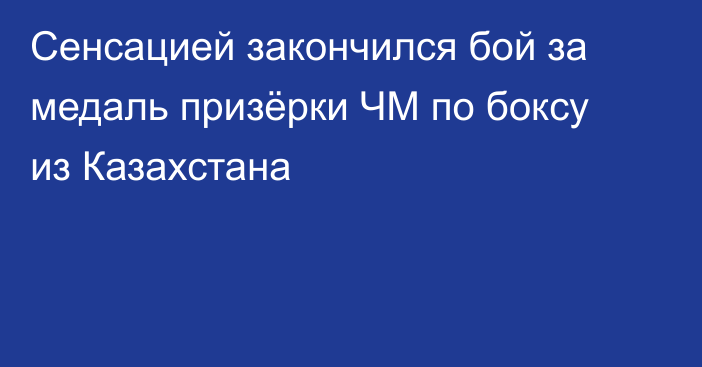 Сенсацией закончился бой за медаль призёрки ЧМ по боксу из Казахстана