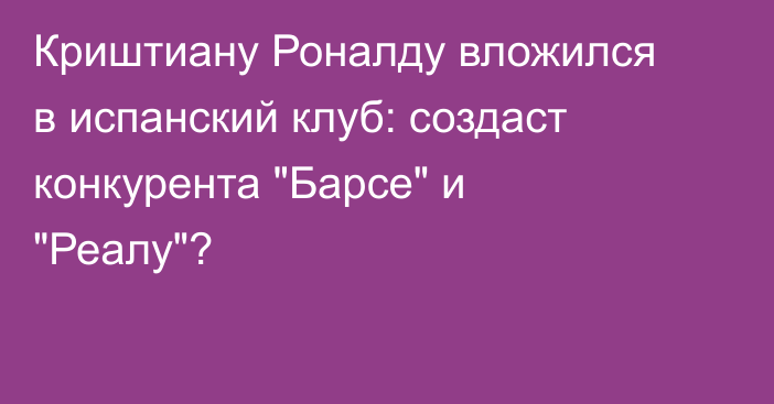 Криштиану Роналду вложился в испанский клуб: создаст конкурента 