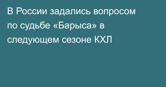 В России задались вопросом по судьбе «Барыса» в следующем сезоне КХЛ
