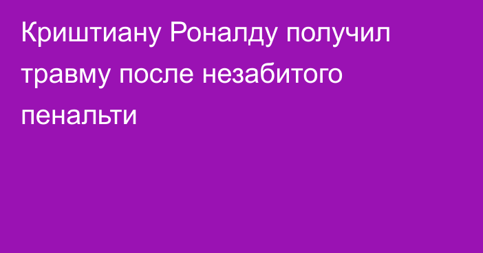 Криштиану Роналду получил травму после незабитого пенальти