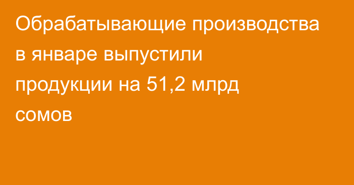 Обрабатывающие производства в январе выпустили продукции на 51,2 млрд сомов