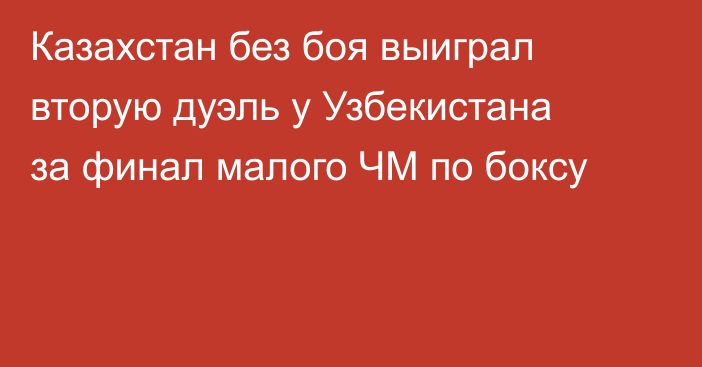Казахстан без боя выиграл вторую дуэль у Узбекистана за финал малого ЧМ по боксу