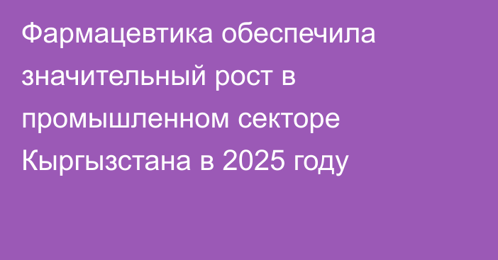 Фармацевтика обеспечила значительный рост в промышленном секторе Кыргызстана в 2025 году