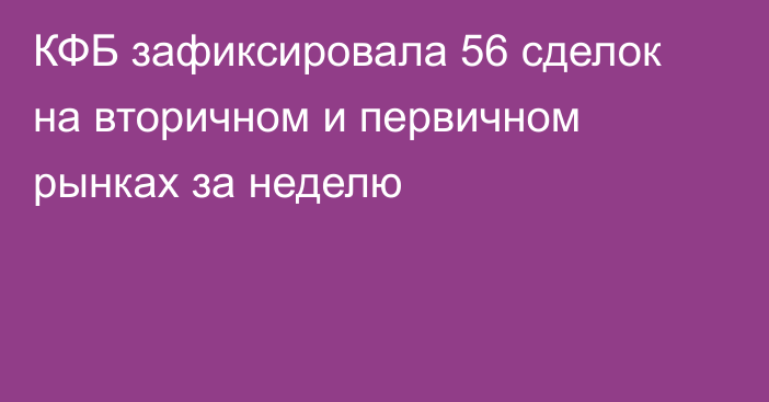 КФБ зафиксировала 56 сделок на вторичном и первичном рынках за неделю