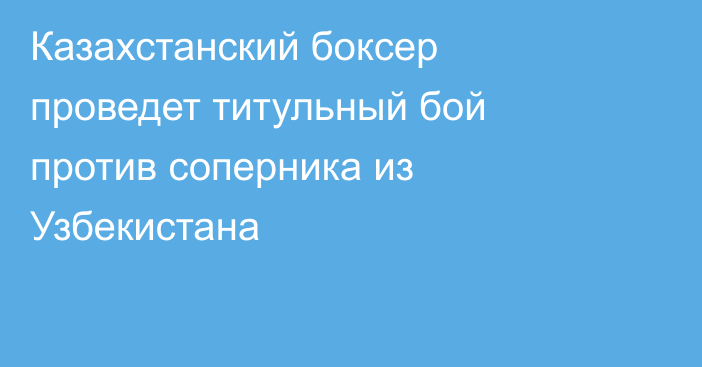 Казахстанский боксер проведет титульный бой против соперника из Узбекистана