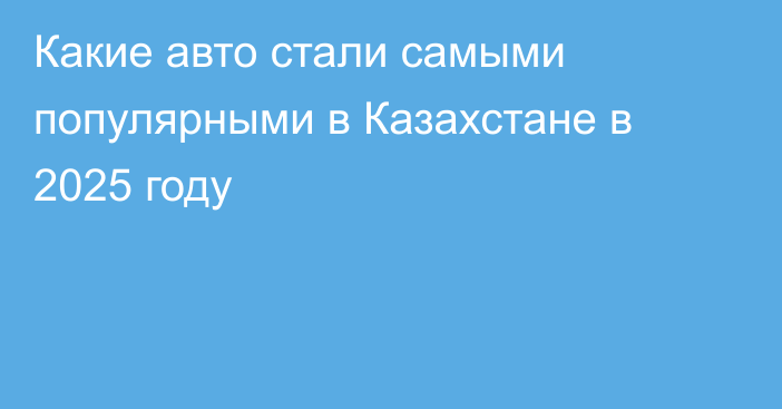 Какие авто стали самыми популярными в Казахстане в 2025 году