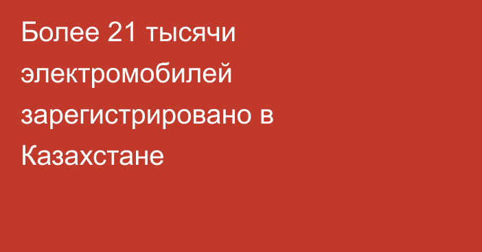 Более 21 тысячи электромобилей зарегистрировано в Казахстане