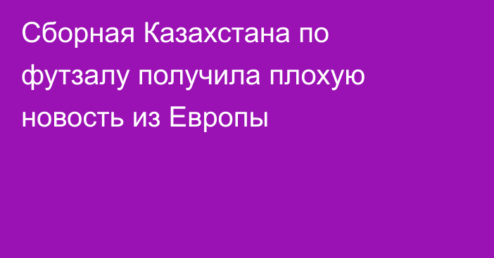 Сборная Казахстана по футзалу получила плохую новость из Европы