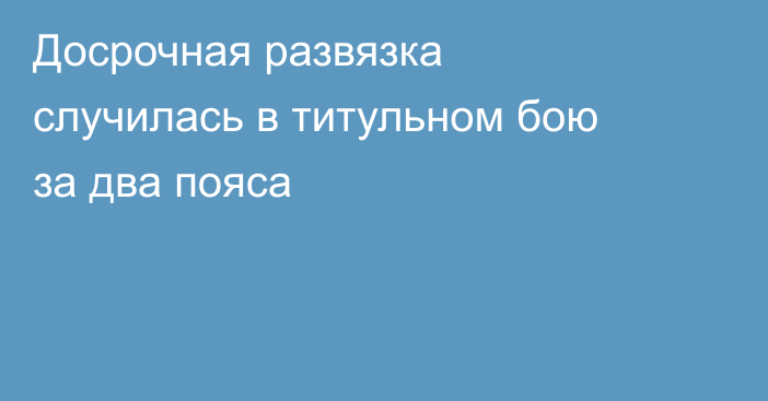 Досрочная развязка случилась в титульном бою за два пояса