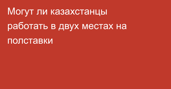 Могут ли казахстанцы работать в двух местах на полставки