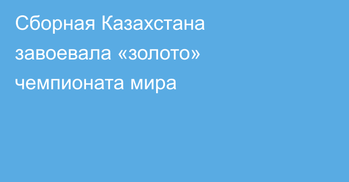 Сборная Казахстана завоевала «золото» чемпионата мира