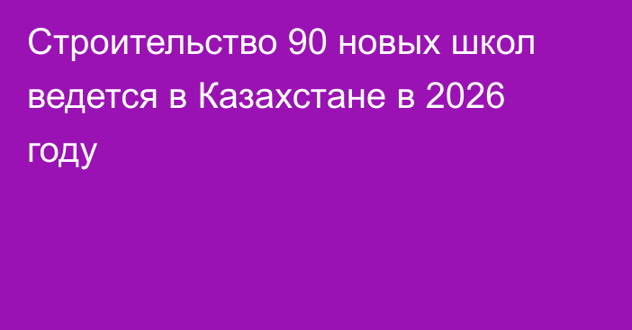 Строительство 90 новых школ ведется в Казахстане в 2026 году