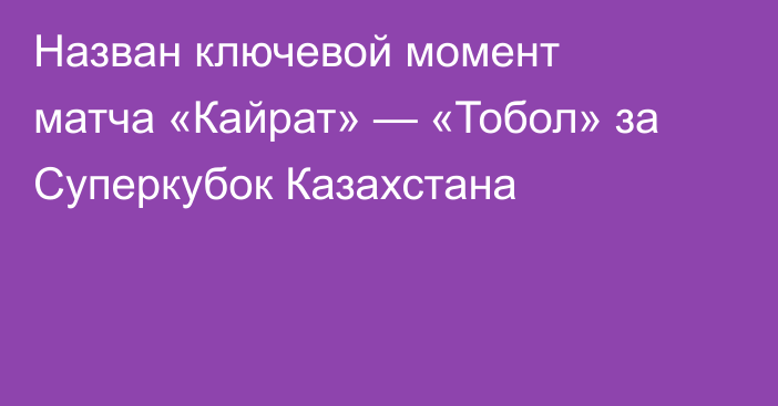 Назван ключевой момент матча «Кайрат» — «Тобол» за Суперкубок Казахстана