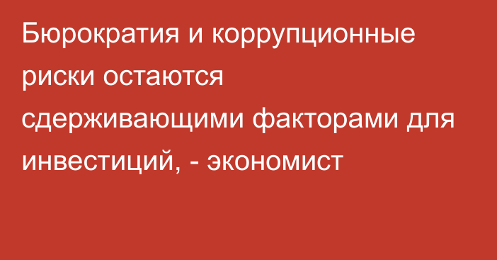 Бюрократия и коррупционные риски остаются сдерживающими факторами для инвестиций, - экономист