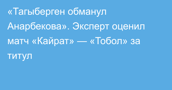 «Тагыберген обманул Анарбекова». Эксперт оценил матч «Кайрат» — «Тобол» за титул