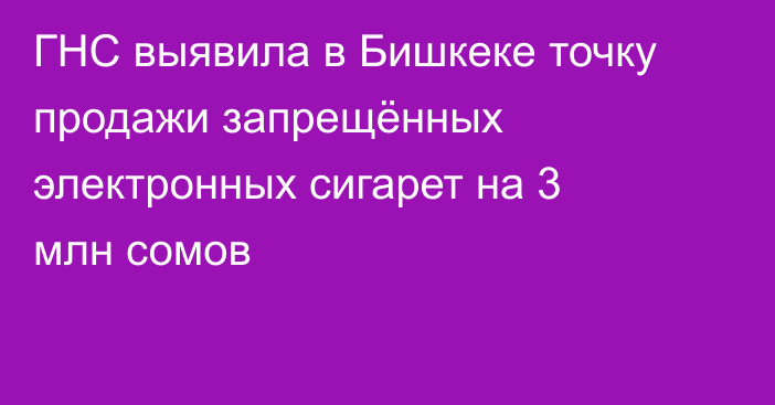 ГНС выявила в Бишкеке точку продажи запрещённых электронных сигарет на 3 млн сомов