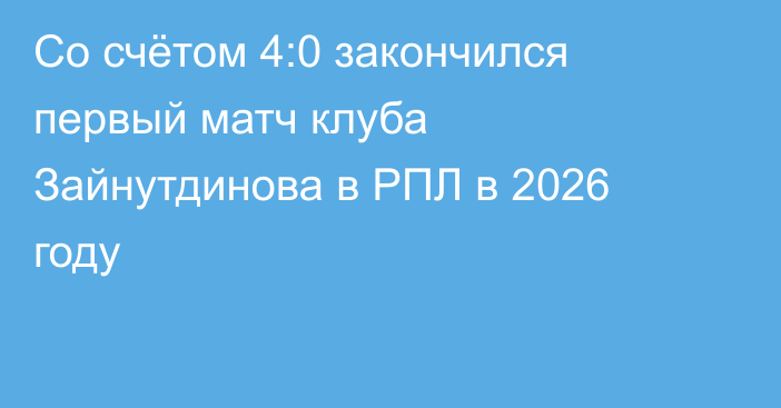 Со счётом 4:0 закончился первый матч клуба Зайнутдинова в РПЛ в 2026 году