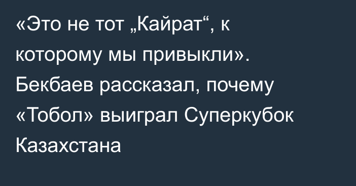 «Это не тот „Кайрат“, к которому мы привыкли». Бекбаев рассказал, почему «Тобол» выиграл Суперкубок Казахстана