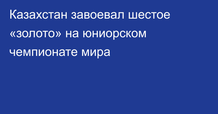 Казахстан завоевал шестое «золото» на юниорском чемпионате мира